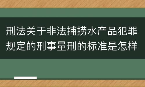 刑法关于非法捕捞水产品犯罪规定的刑事量刑的标准是怎样的