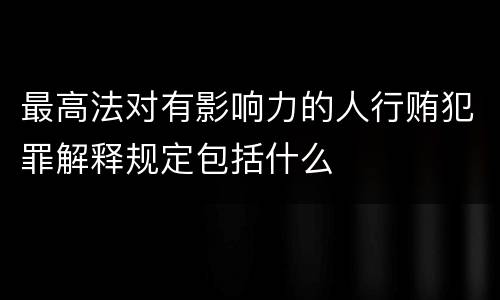 最高法对有影响力的人行贿犯罪解释规定包括什么