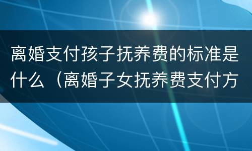 离婚支付孩子抚养费的标准是什么（离婚子女抚养费支付方式）