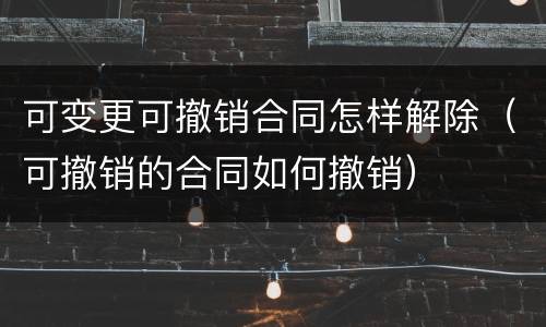 可变更可撤销合同怎样解除（可撤销的合同如何撤销）