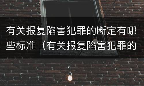 有关报复陷害犯罪的断定有哪些标准（有关报复陷害犯罪的断定有哪些标准呢）