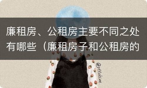 廉租房、公租房主要不同之处有哪些（廉租房子和公租房的区别）