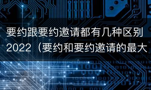 要约跟要约邀请都有几种区别2022（要约和要约邀请的最大区别）