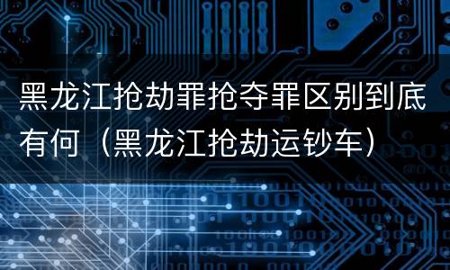 黑龙江抢劫罪抢夺罪区别到底有何（黑龙江抢劫运钞车）