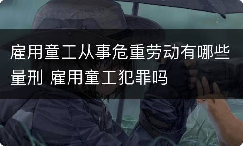 雇用童工从事危重劳动有哪些量刑 雇用童工犯罪吗