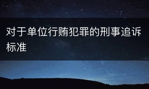 对于单位行贿犯罪的刑事追诉标准