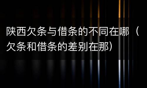 陕西欠条与借条的不同在哪（欠条和借条的差别在那）