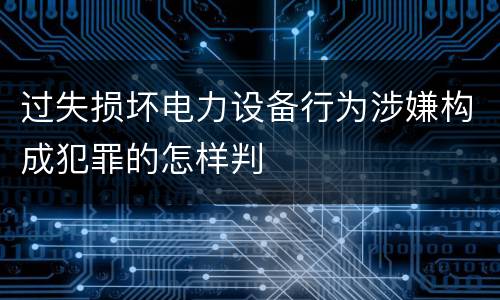 过失损坏电力设备行为涉嫌构成犯罪的怎样判