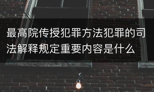 最高院传授犯罪方法犯罪的司法解释规定重要内容是什么