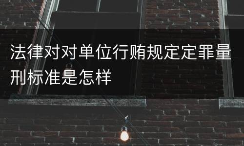 法律对对单位行贿规定定罪量刑标准是怎样