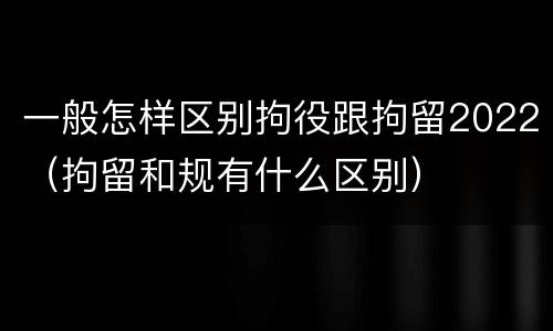 一般怎样区别拘役跟拘留2022（拘留和规有什么区别）