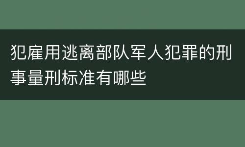 犯雇用逃离部队军人犯罪的刑事量刑标准有哪些