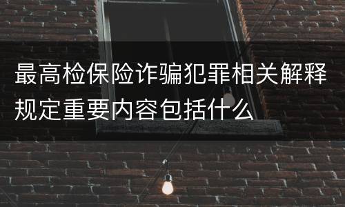最高检保险诈骗犯罪相关解释规定重要内容包括什么