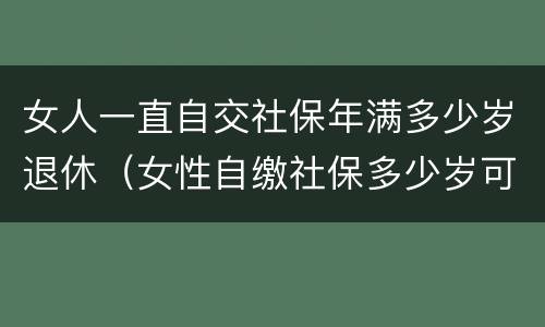 女人一直自交社保年满多少岁退休（女性自缴社保多少岁可以退休?）