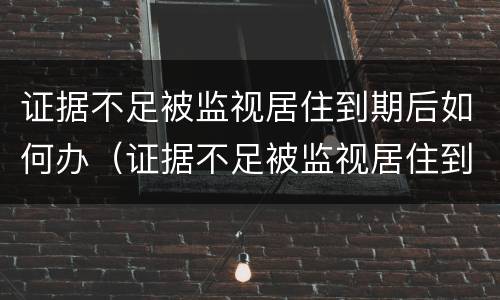证据不足被监视居住到期后如何办（证据不足被监视居住到期后如何办理）