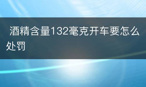  酒精含量132毫克开车要怎么处罚