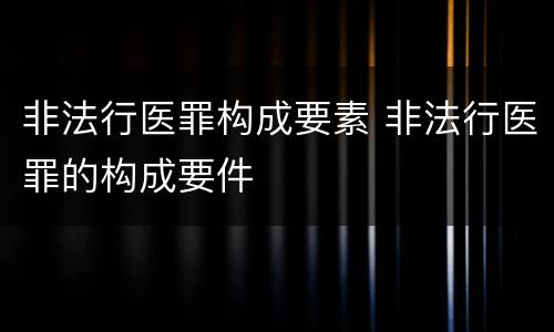 非法行医罪构成要素 非法行医罪的构成要件
