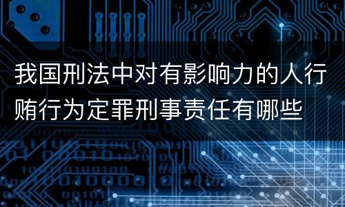 我国刑法中对有影响力的人行贿行为定罪刑事责任有哪些
