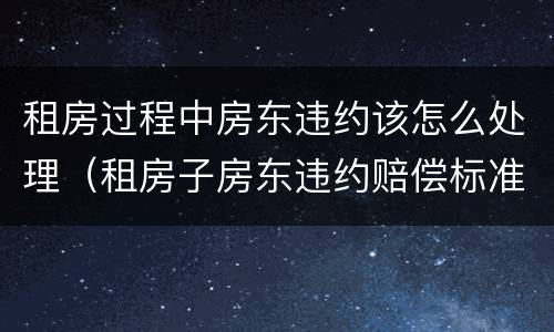 租房过程中房东违约该怎么处理（租房子房东违约赔偿标准）