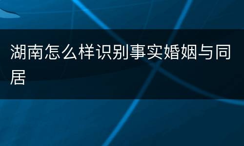湖南怎么样识别事实婚姻与同居
