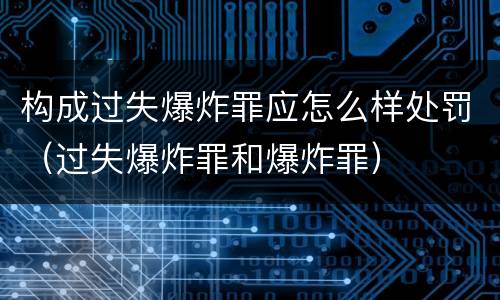 构成过失爆炸罪应怎么样处罚（过失爆炸罪和爆炸罪）