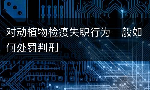 对动植物检疫失职行为一般如何处罚判刑
