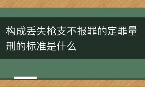 构成丢失枪支不报罪的定罪量刑的标准是什么