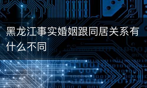 黑龙江事实婚姻跟同居关系有什么不同