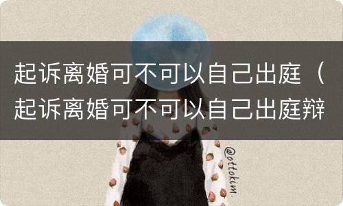 起诉离婚可不可以自己出庭（起诉离婚可不可以自己出庭辩护）