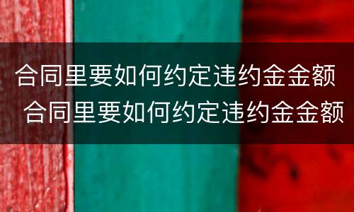 合同里要如何约定违约金金额 合同里要如何约定违约金金额呢