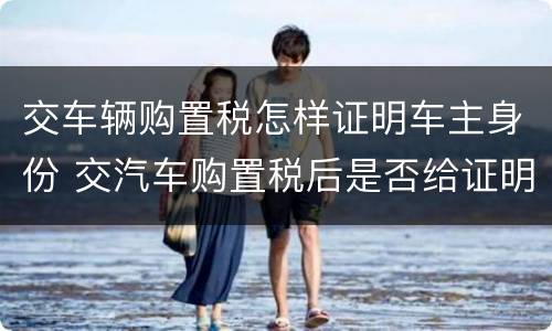 交车辆购置税怎样证明车主身份 交汽车购置税后是否给证明