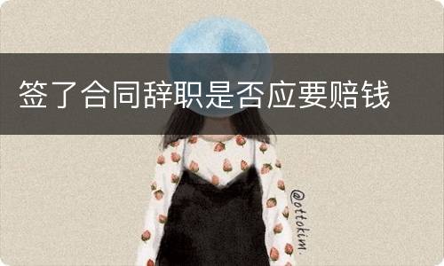 签了合同辞职是否应要赔钱