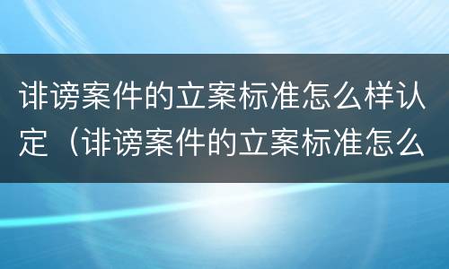 诽谤案件的立案标准怎么样认定（诽谤案件的立案标准怎么样认定呢）