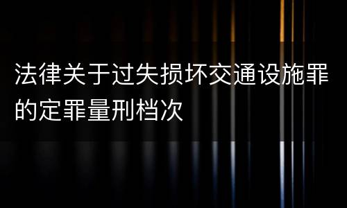 法律关于过失损坏交通设施罪的定罪量刑档次