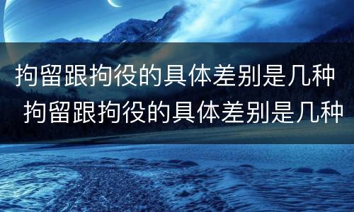 拘留跟拘役的具体差别是几种 拘留跟拘役的具体差别是几种情况