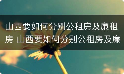 山西要如何分别公租房及廉租房 山西要如何分别公租房及廉租房呢