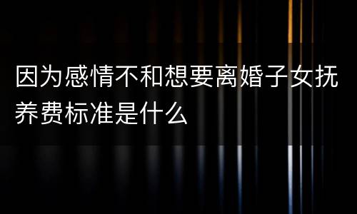 因为感情不和想要离婚子女抚养费标准是什么
