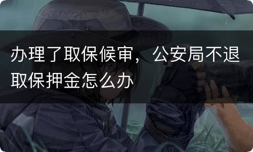 办理了取保候审，公安局不退取保押金怎么办