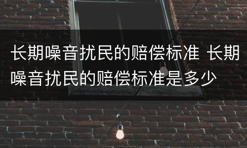 长期噪音扰民的赔偿标准 长期噪音扰民的赔偿标准是多少
