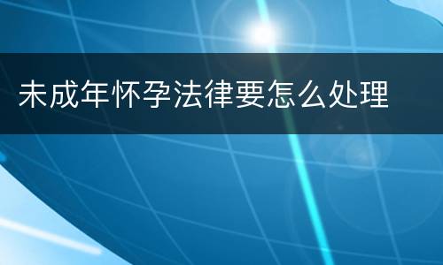 未成年怀孕法律要怎么处理