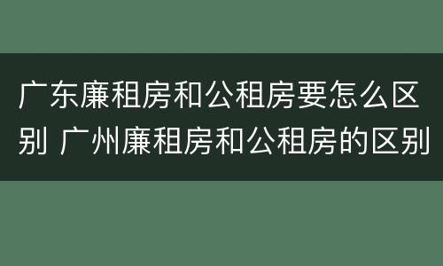 广东廉租房和公租房要怎么区别 广州廉租房和公租房的区别