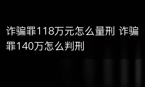 诈骗罪118万元怎么量刑 诈骗罪140万怎么判刑
