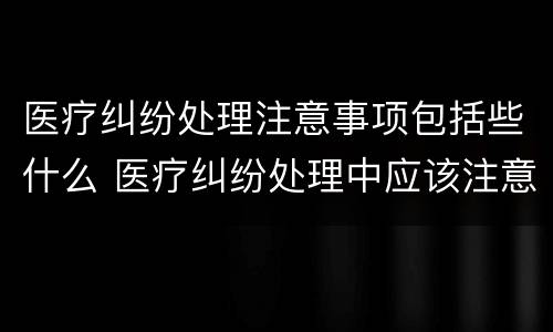 医疗纠纷处理注意事项包括些什么 医疗纠纷处理中应该注意哪些方面
