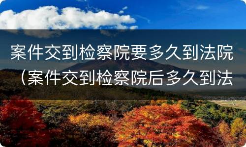 案件交到检察院要多久到法院（案件交到检察院后多久到法院）