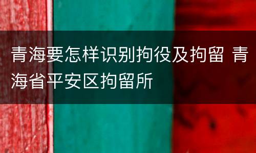 青海要怎样识别拘役及拘留 青海省平安区拘留所