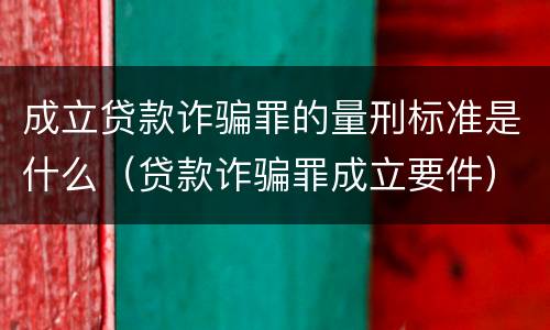 成立贷款诈骗罪的量刑标准是什么（贷款诈骗罪成立要件）