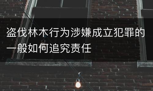 盗伐林木行为涉嫌成立犯罪的一般如何追究责任