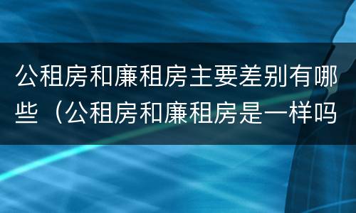 公租房和廉租房主要差别有哪些（公租房和廉租房是一样吗）