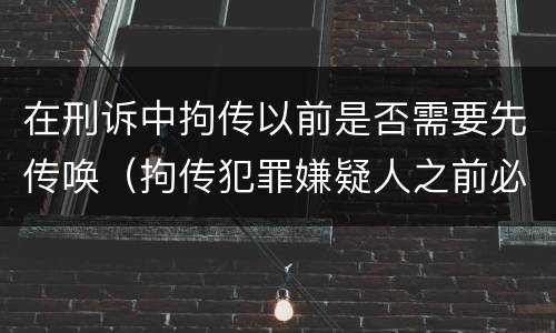 在刑诉中拘传以前是否需要先传唤（拘传犯罪嫌疑人之前必须先传唤）