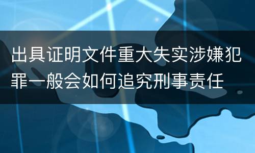 出具证明文件重大失实涉嫌犯罪一般会如何追究刑事责任